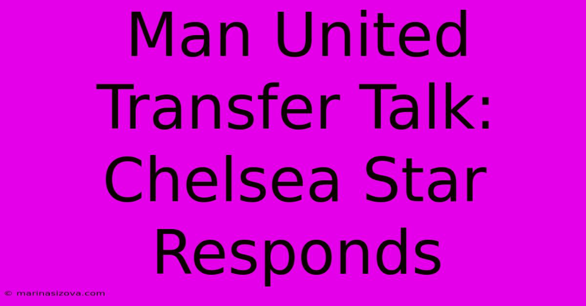 Man United Transfer Talk: Chelsea Star Responds 