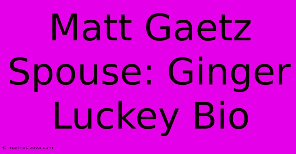 Matt Gaetz Spouse: Ginger Luckey Bio