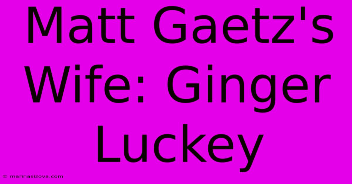 Matt Gaetz's Wife: Ginger Luckey