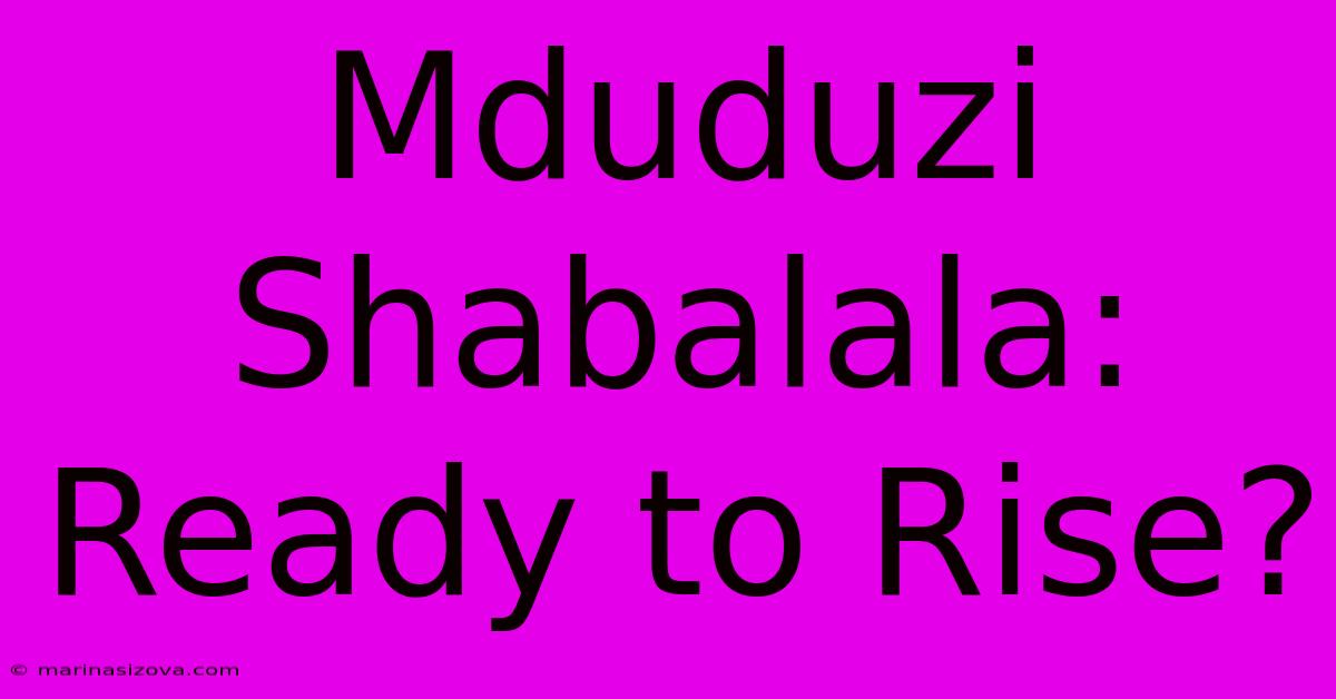 Mduduzi Shabalala: Ready To Rise?