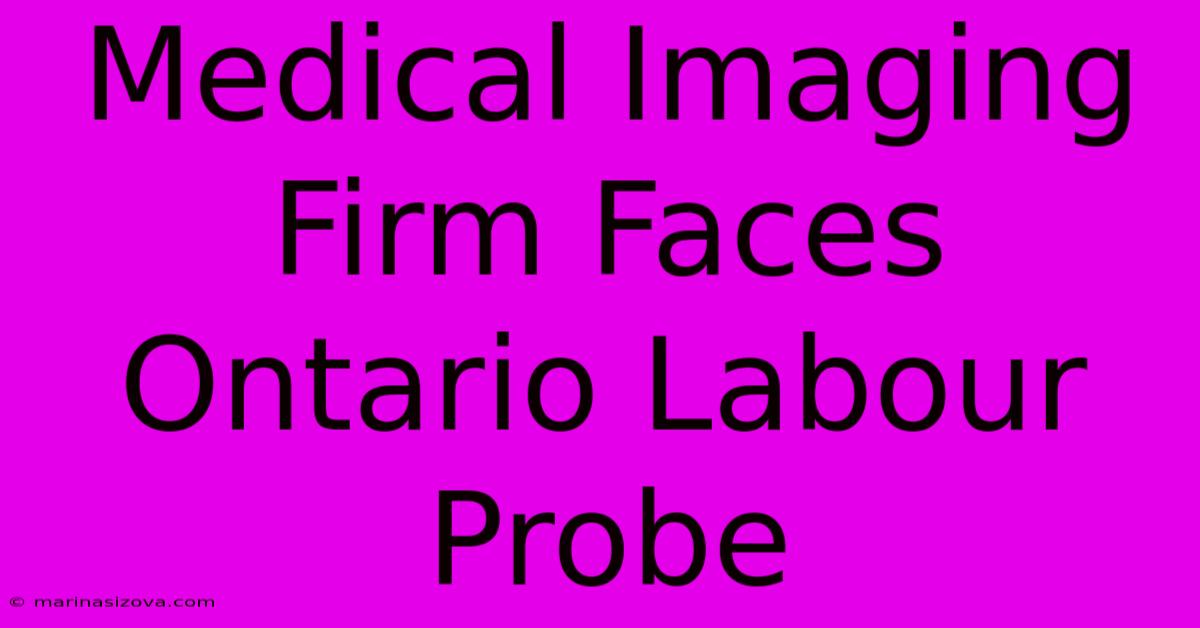 Medical Imaging Firm Faces Ontario Labour Probe