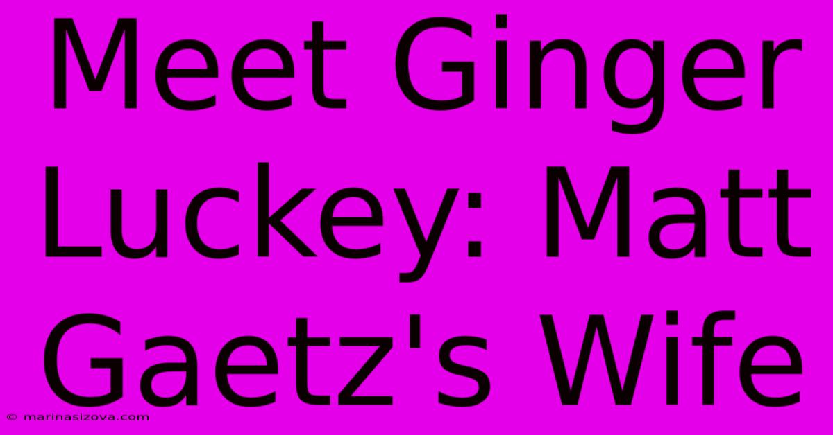 Meet Ginger Luckey: Matt Gaetz's Wife