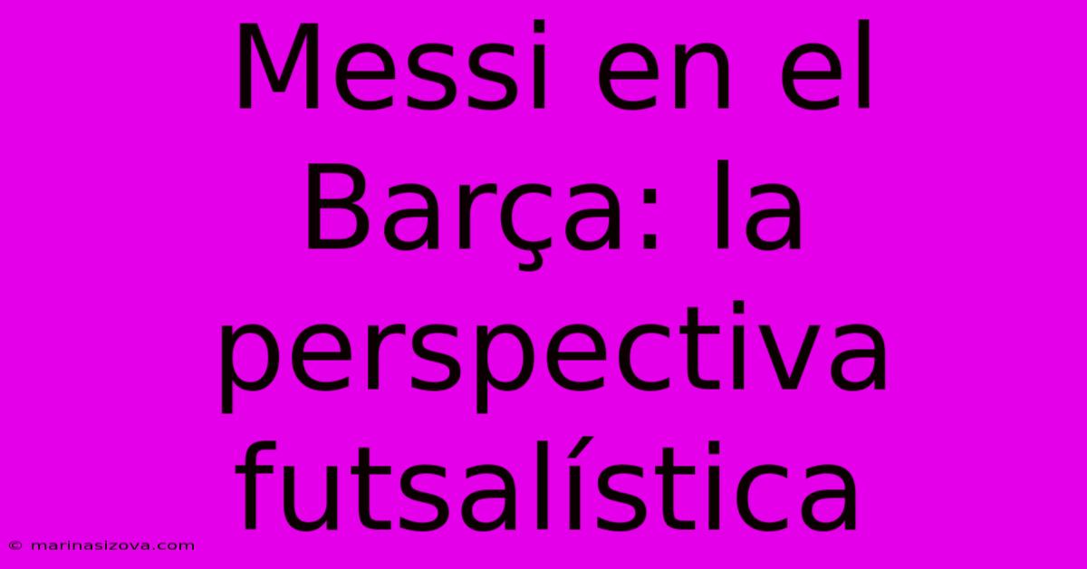 Messi En El Barça: La Perspectiva Futsalística