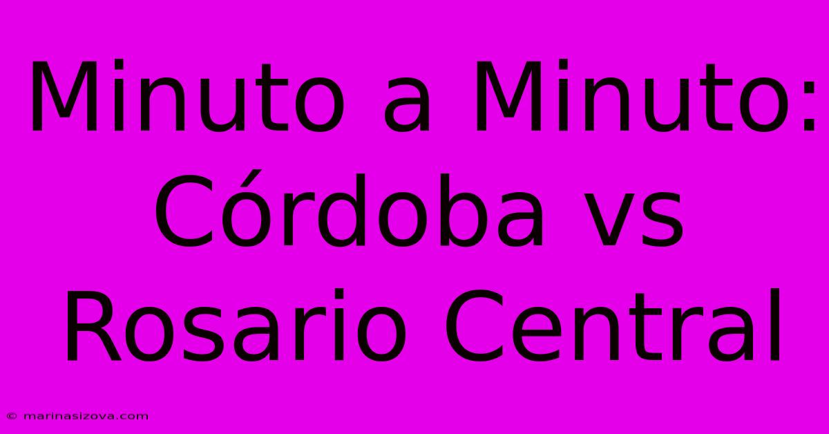 Minuto A Minuto: Córdoba Vs Rosario Central