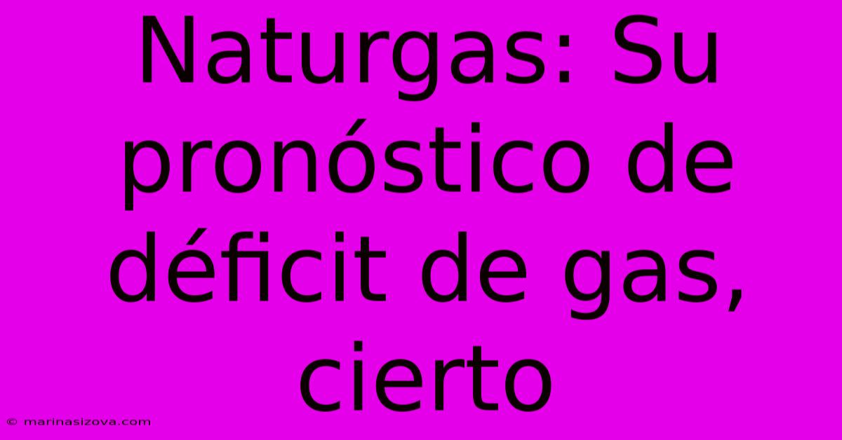 Naturgas: Su Pronóstico De Déficit De Gas, Cierto