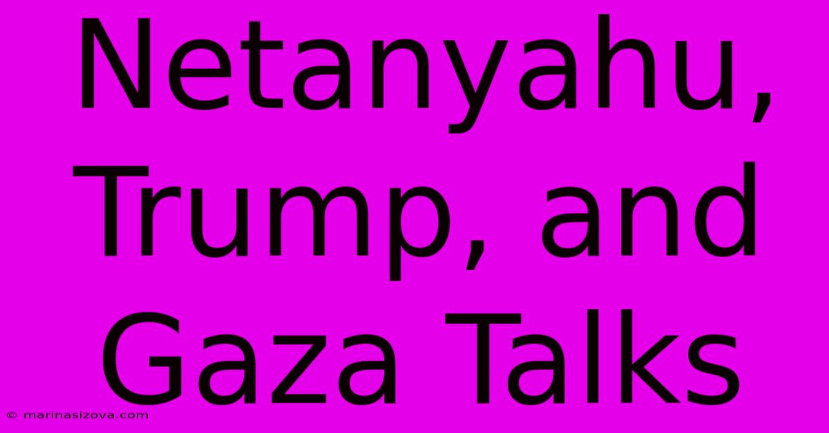 Netanyahu, Trump, And Gaza Talks