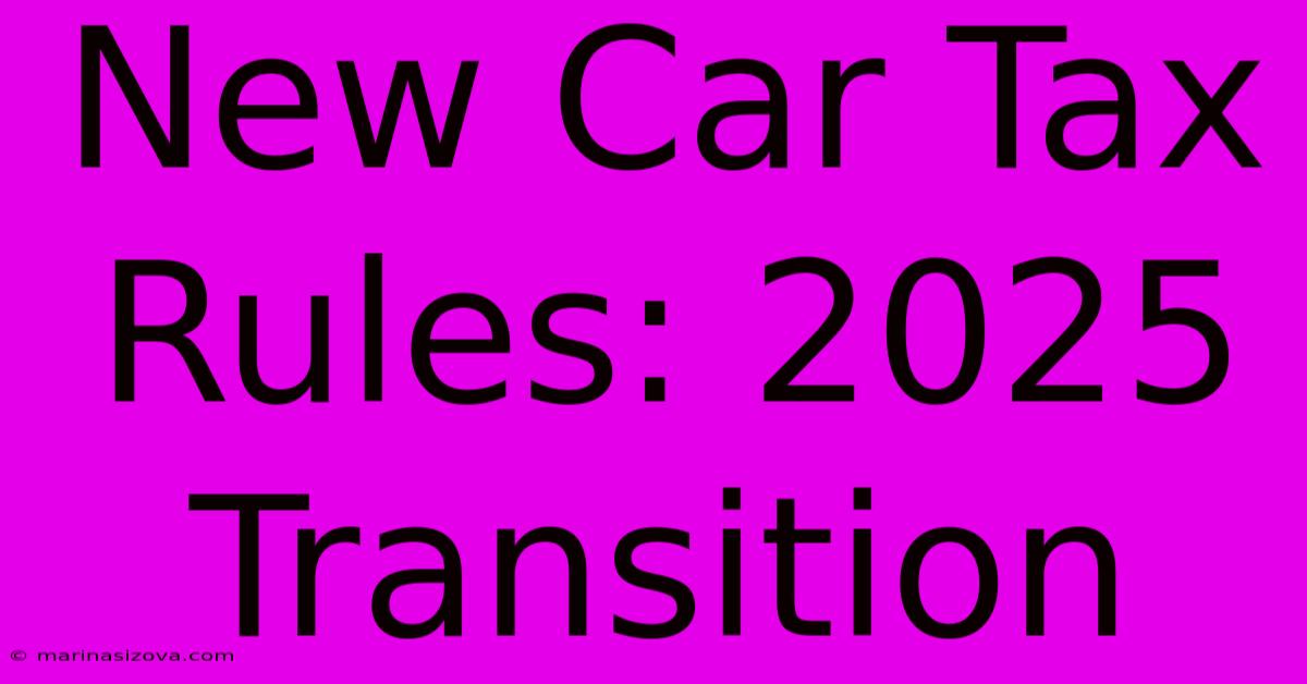 New Car Tax Rules: 2025 Transition