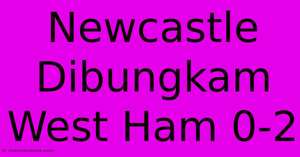 Newcastle Dibungkam West Ham 0-2