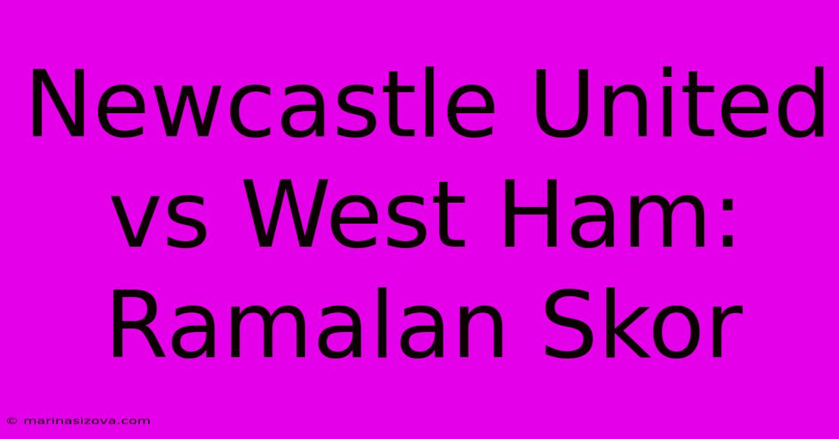 Newcastle United Vs West Ham: Ramalan Skor