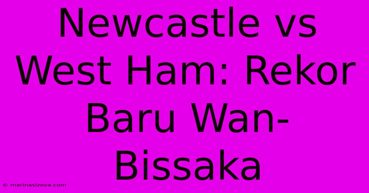 Newcastle Vs West Ham: Rekor Baru Wan-Bissaka