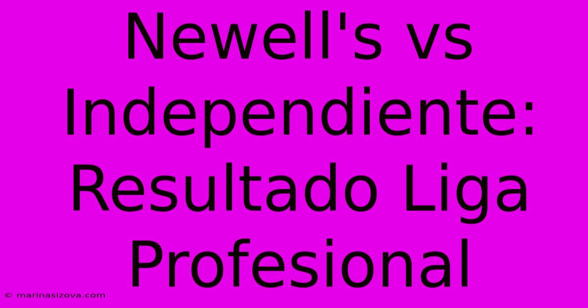 Newell's Vs Independiente: Resultado Liga Profesional