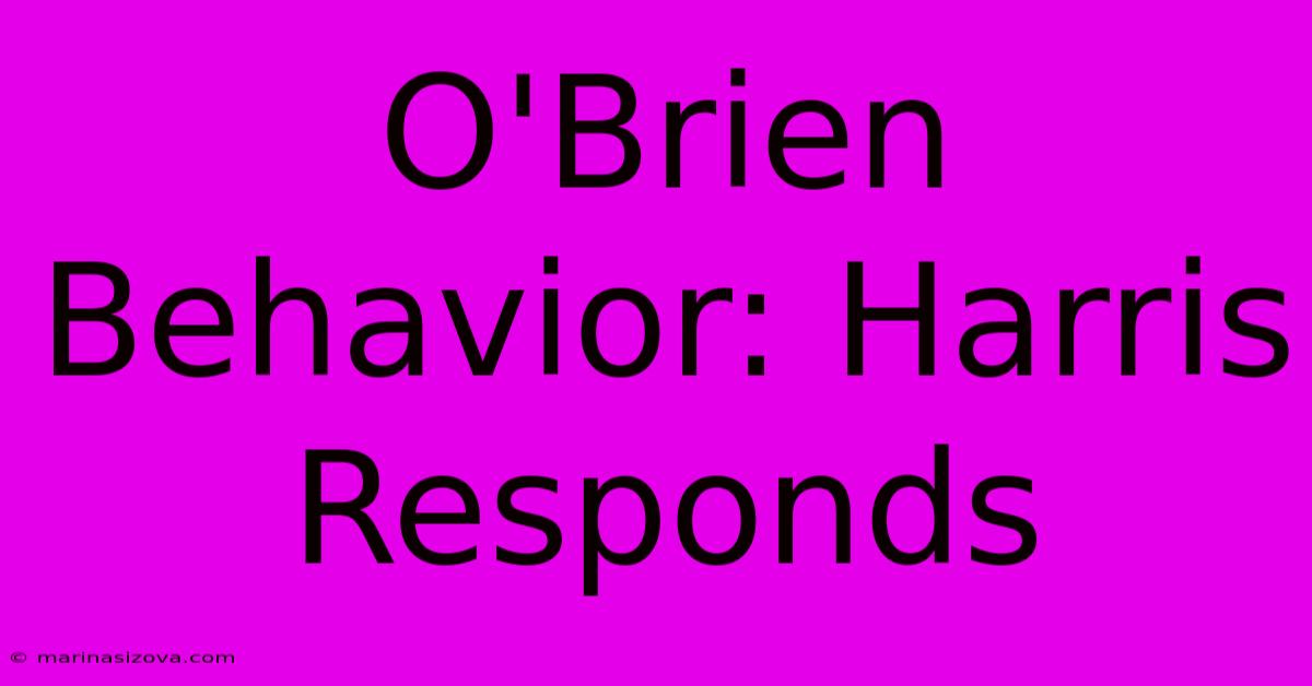 O'Brien Behavior: Harris Responds