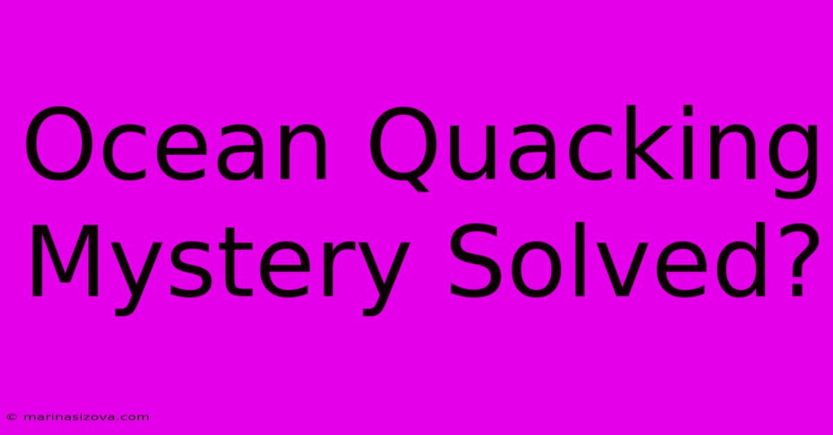 Ocean Quacking Mystery Solved?