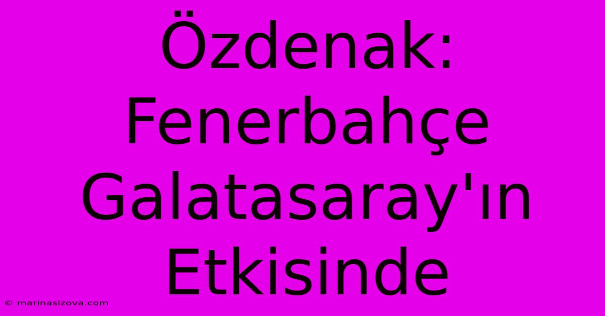 Özdenak: Fenerbahçe Galatasaray'ın Etkisinde