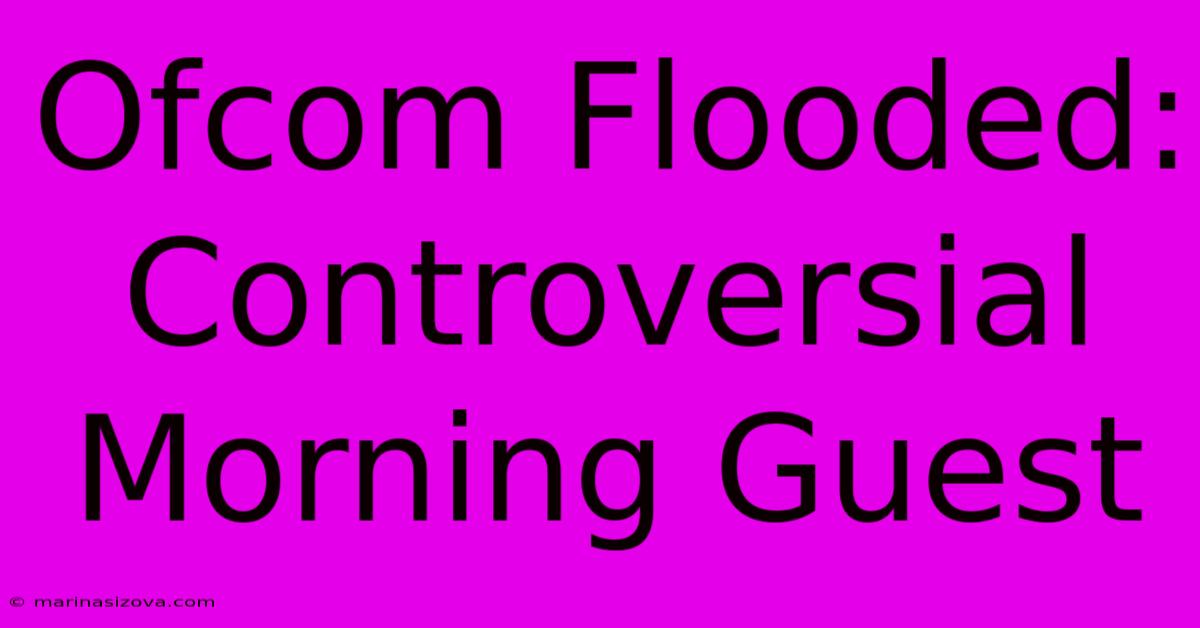 Ofcom Flooded: Controversial Morning Guest