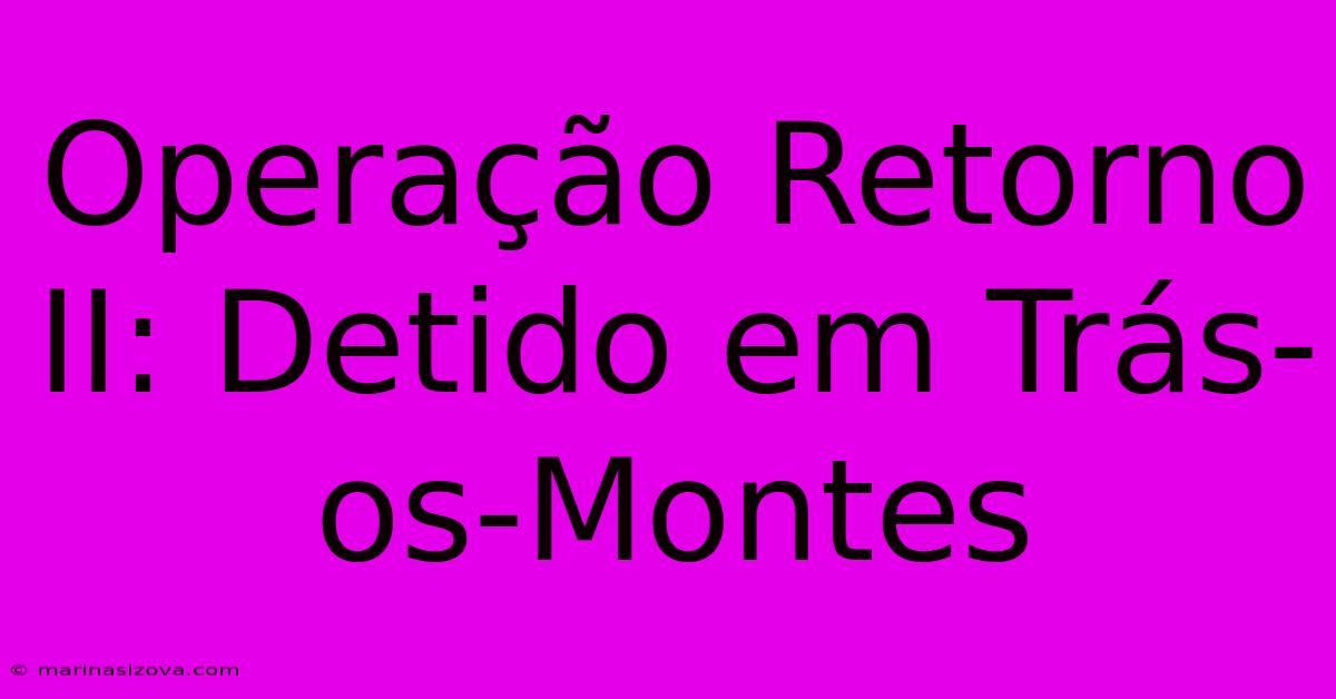 Operação Retorno II: Detido Em Trás-os-Montes