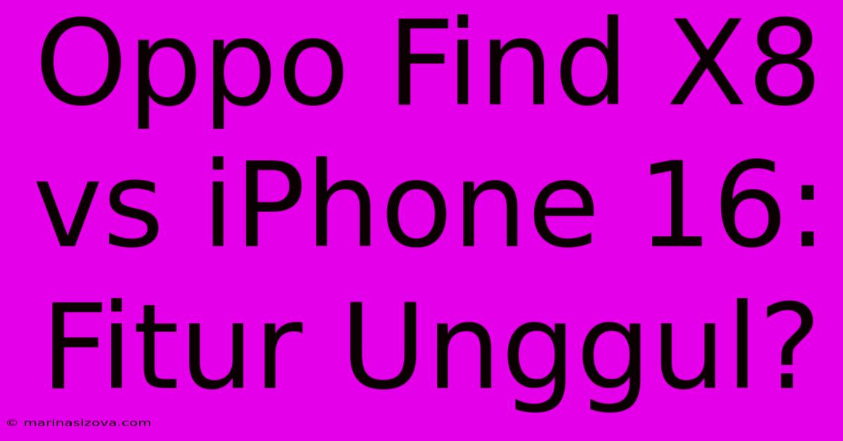 Oppo Find X8 Vs IPhone 16: Fitur Unggul?