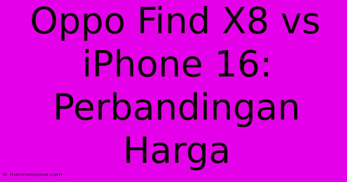 Oppo Find X8 Vs IPhone 16: Perbandingan Harga