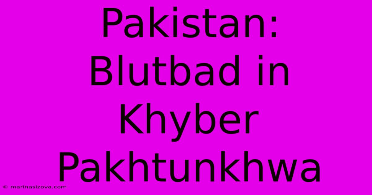 Pakistan:  Blutbad In Khyber Pakhtunkhwa