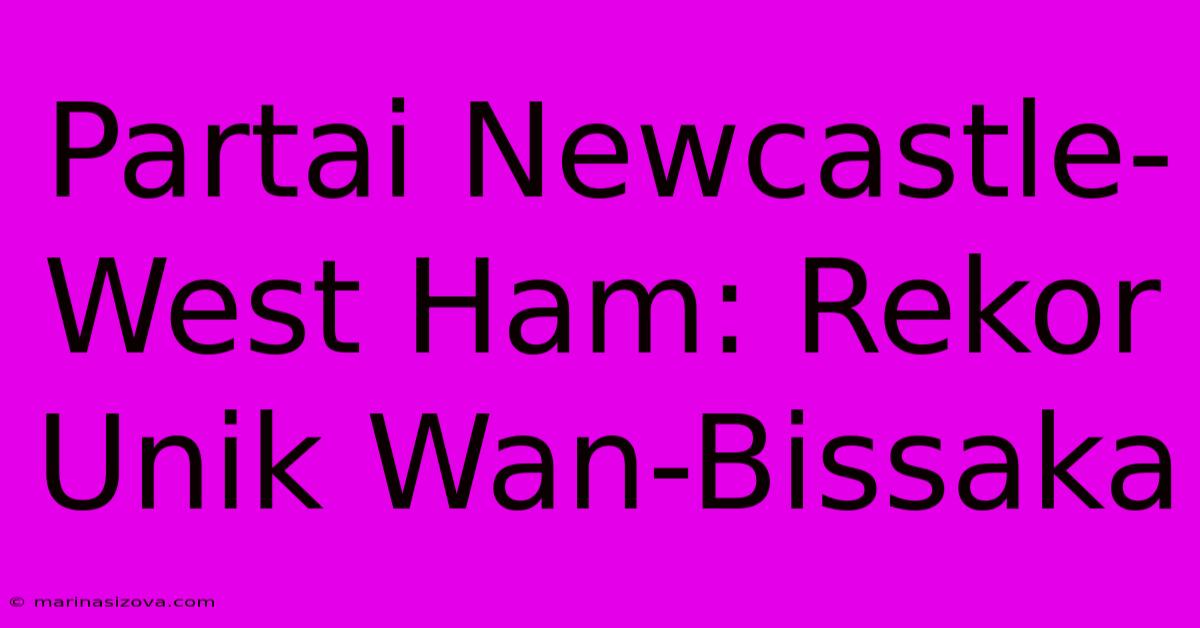 Partai Newcastle-West Ham: Rekor Unik Wan-Bissaka