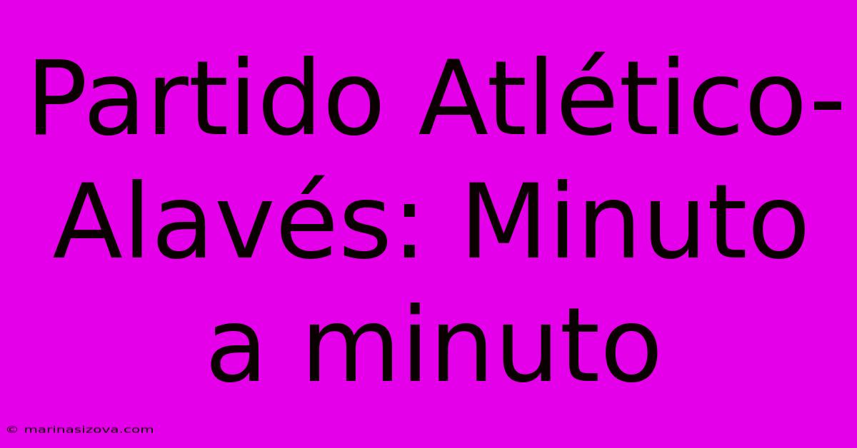 Partido Atlético-Alavés: Minuto A Minuto