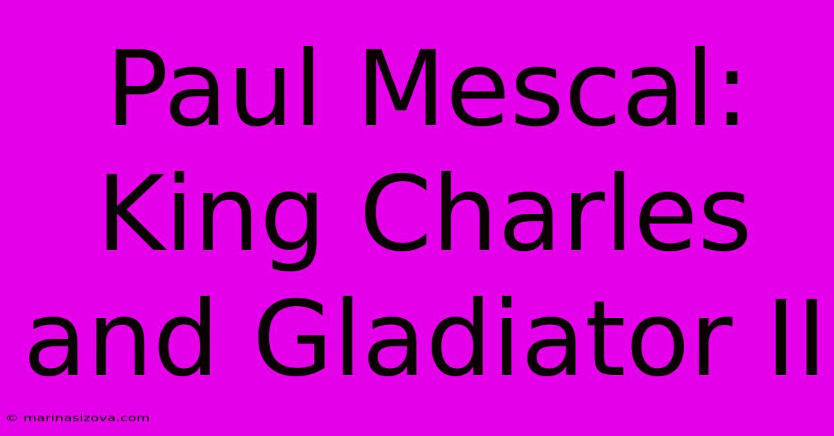 Paul Mescal: King Charles And Gladiator II