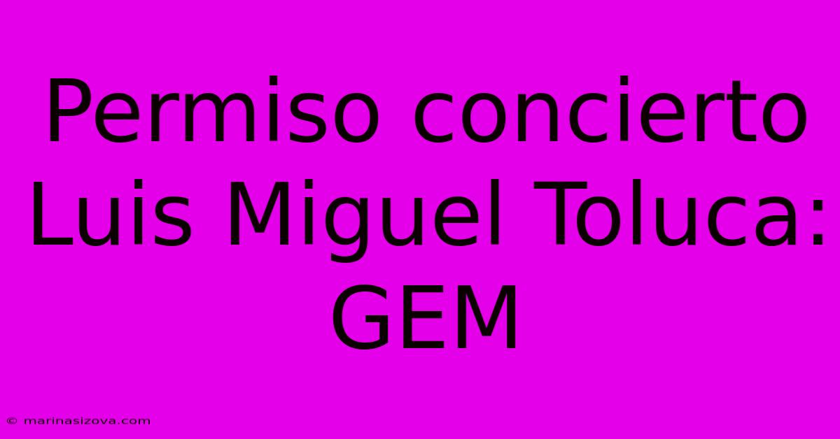 Permiso Concierto Luis Miguel Toluca: GEM