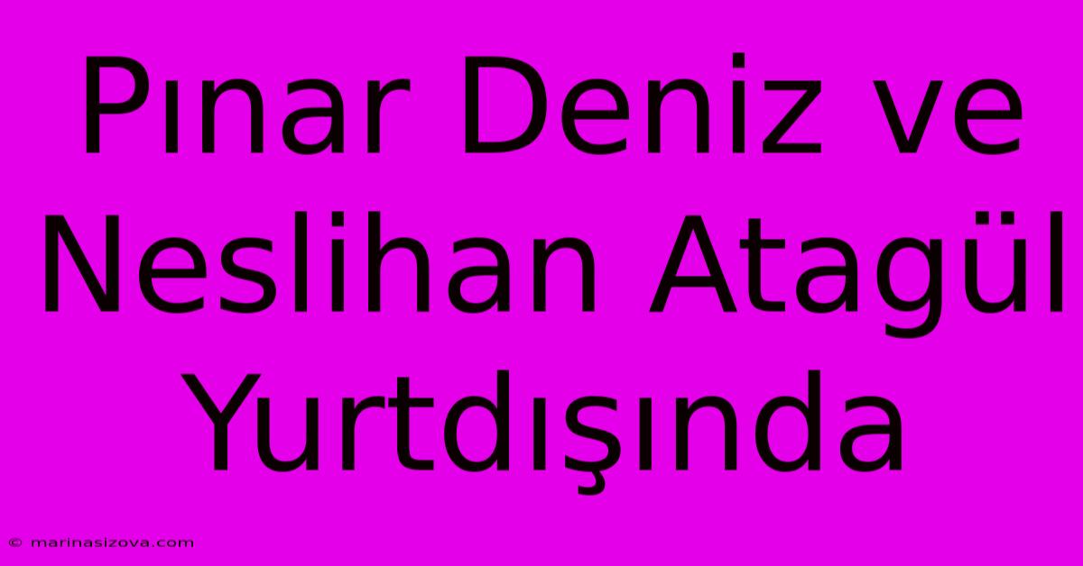 Pınar Deniz Ve Neslihan Atagül Yurtdışında