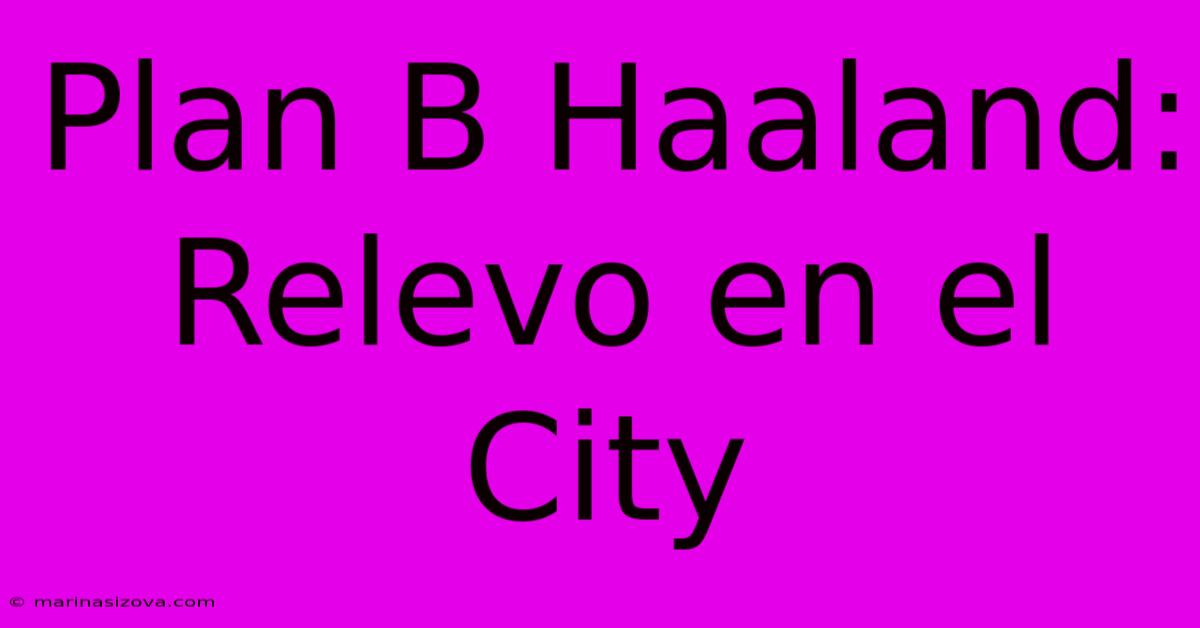 Plan B Haaland: Relevo En El City