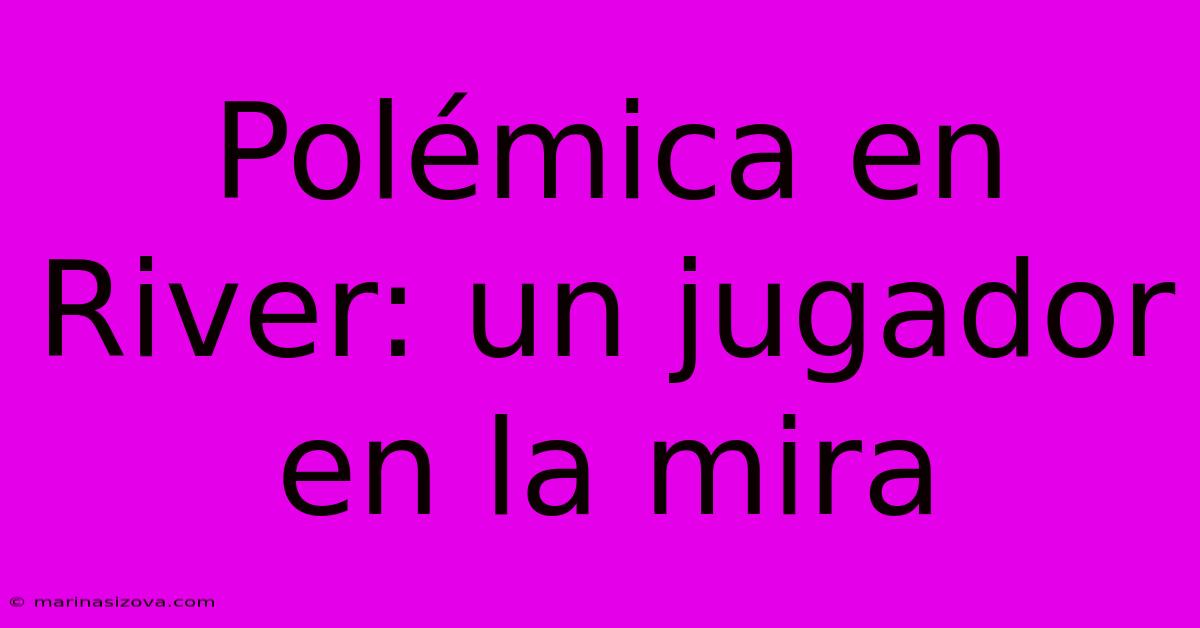Polémica En River: Un Jugador En La Mira