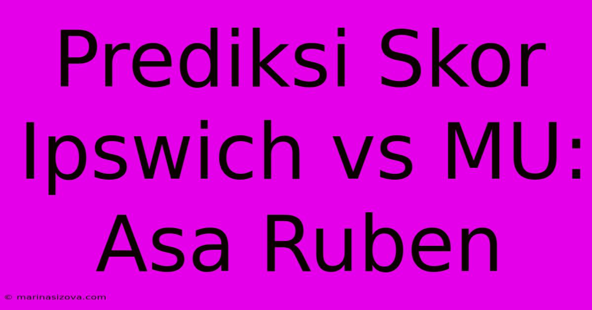 Prediksi Skor Ipswich Vs MU: Asa Ruben