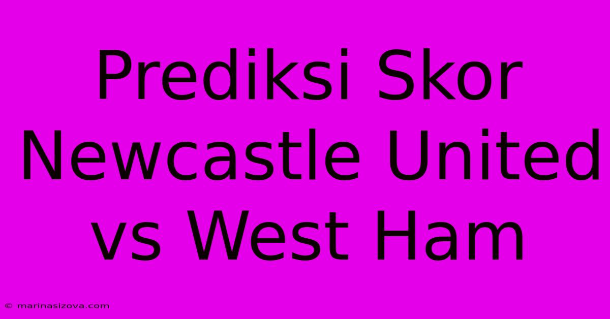 Prediksi Skor Newcastle United Vs West Ham