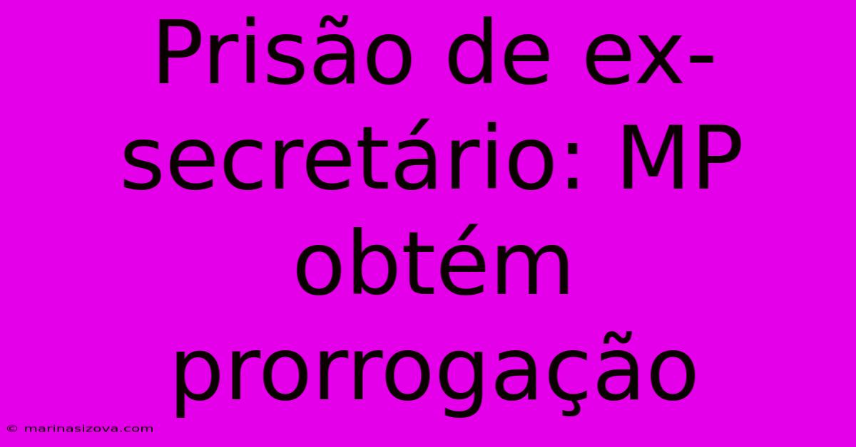 Prisão De Ex-secretário: MP Obtém Prorrogação