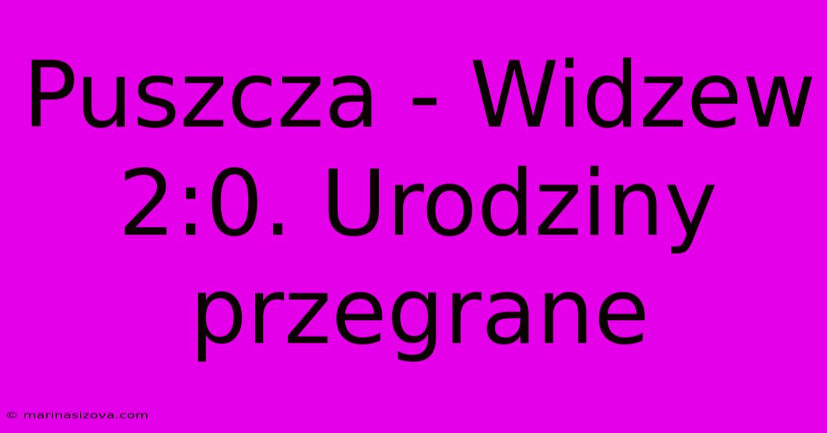 Puszcza - Widzew 2:0. Urodziny Przegrane