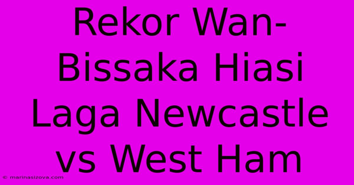 Rekor Wan-Bissaka Hiasi Laga Newcastle Vs West Ham