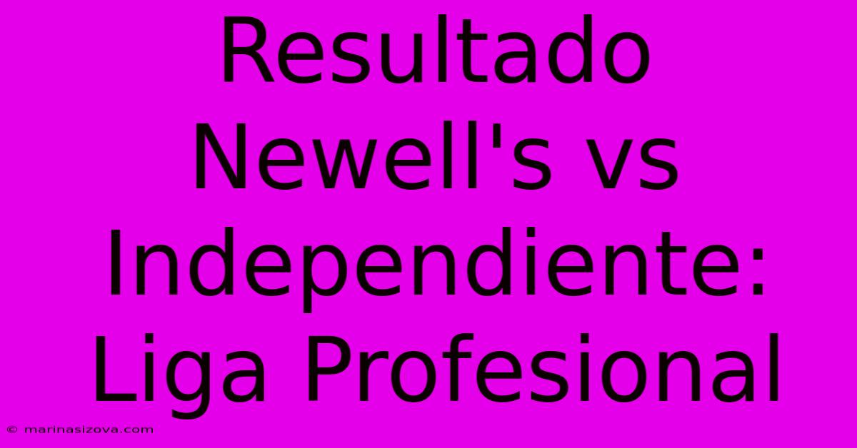 Resultado Newell's Vs Independiente: Liga Profesional