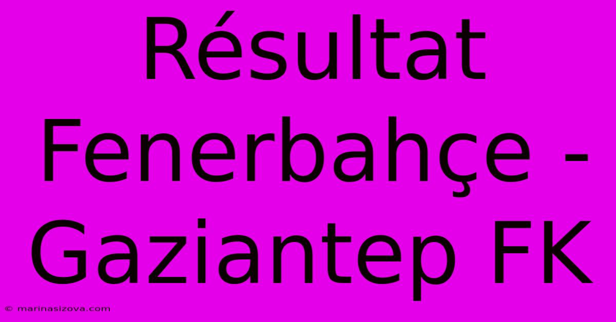 Résultat Fenerbahçe - Gaziantep FK