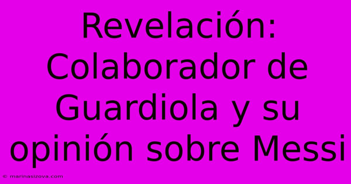 Revelación: Colaborador De Guardiola Y Su Opinión Sobre Messi