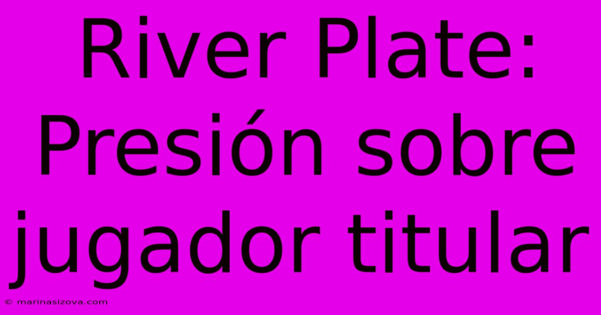 River Plate: Presión Sobre Jugador Titular