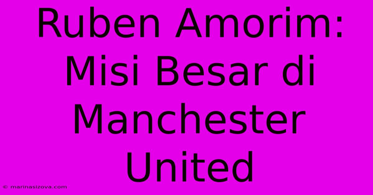 Ruben Amorim: Misi Besar Di Manchester United