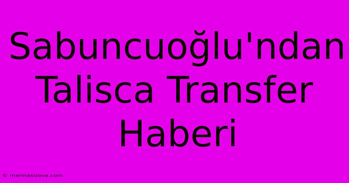 Sabuncuoğlu'ndan Talisca Transfer Haberi