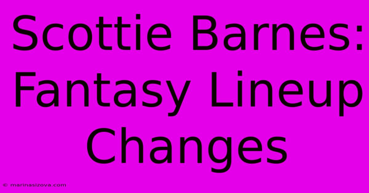 Scottie Barnes: Fantasy Lineup Changes