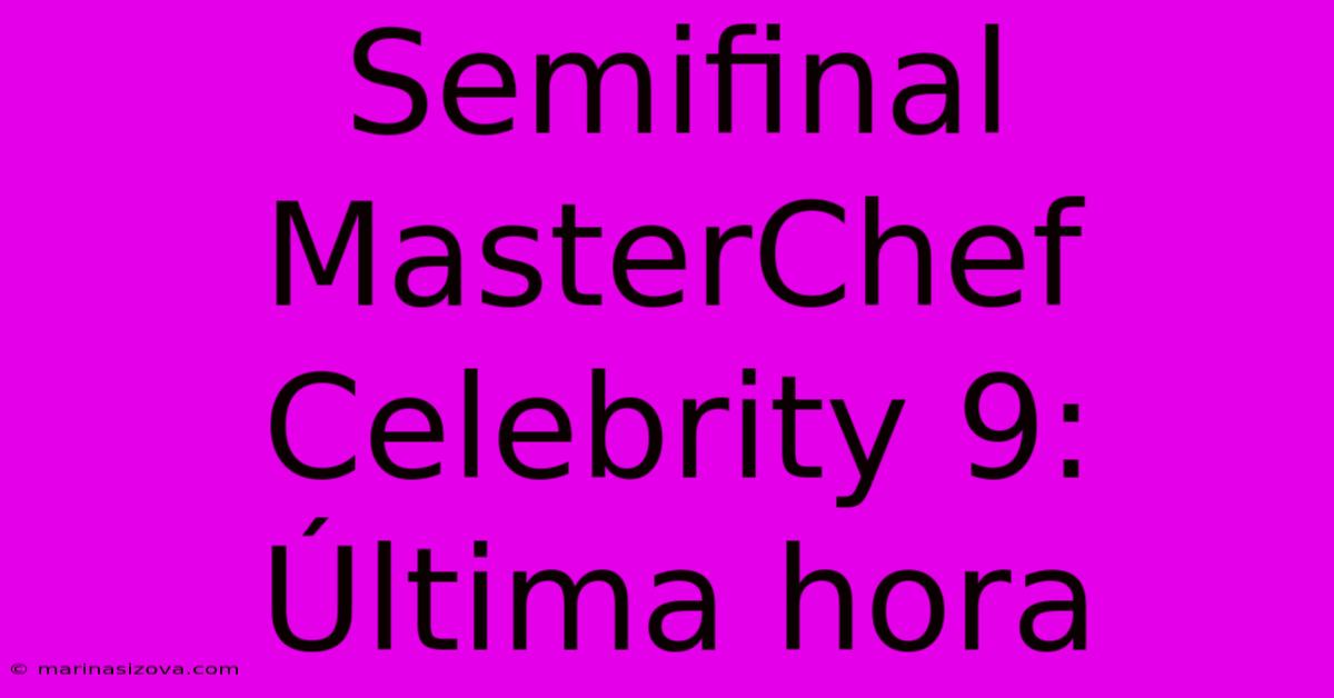 Semifinal MasterChef Celebrity 9: Última Hora