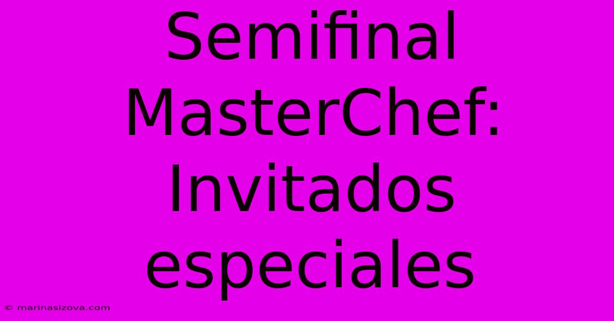 Semifinal MasterChef: Invitados Especiales