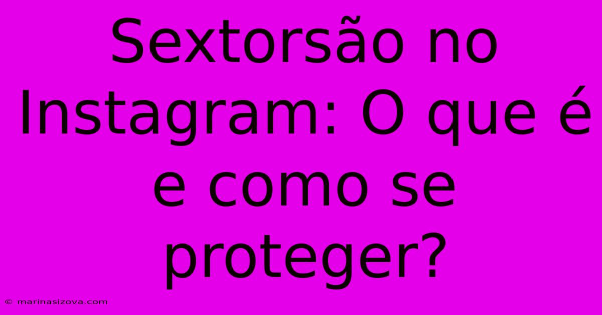 Sextorsão No Instagram: O Que É E Como Se Proteger?