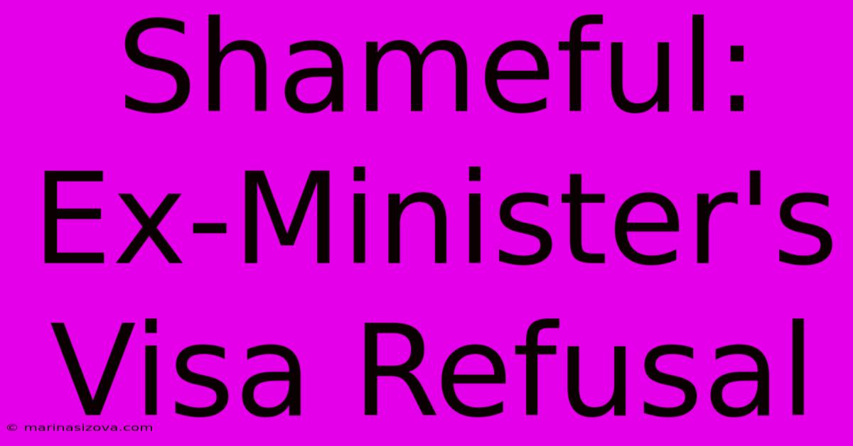 Shameful: Ex-Minister's Visa Refusal