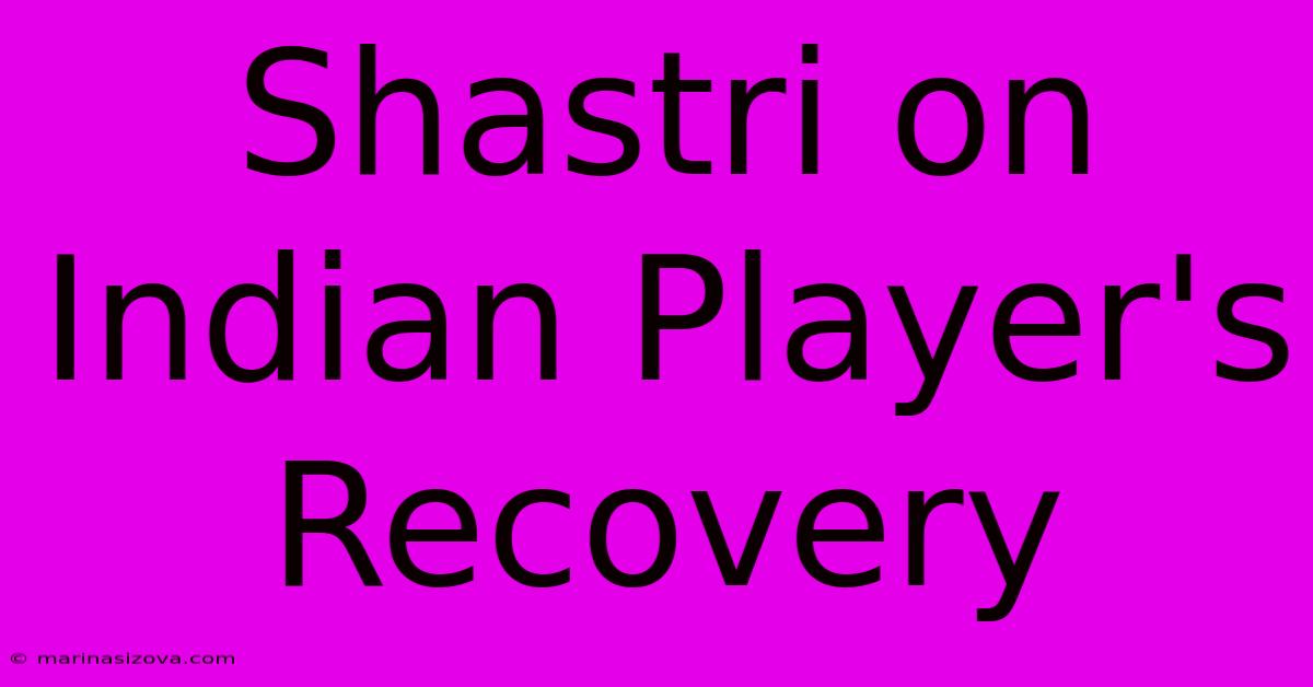 Shastri On Indian Player's Recovery