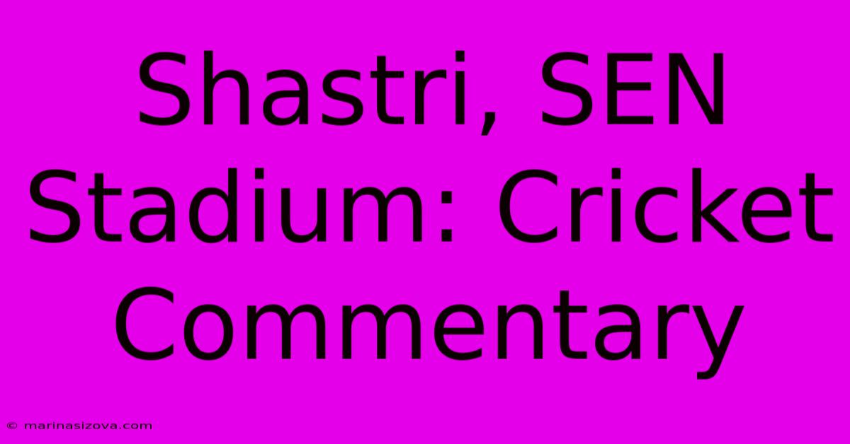 Shastri, SEN Stadium: Cricket Commentary