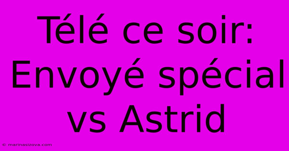 Télé Ce Soir: Envoyé Spécial Vs Astrid