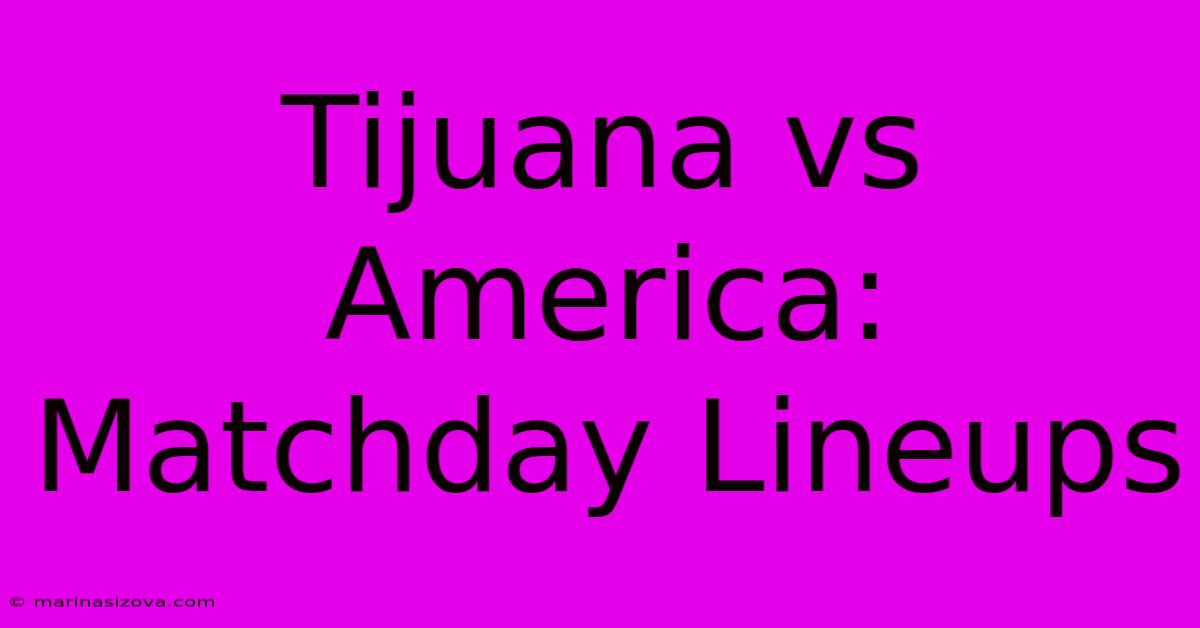 Tijuana Vs America: Matchday Lineups